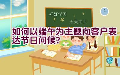 如何以端午为主题向客户表达节日问候？插图
