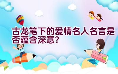 古龙笔下的爱情名人名言是否蕴含深意？插图