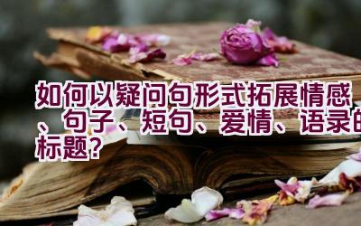 如何以疑问句形式拓展情感、句子、短句、爱情、语录的标题？插图