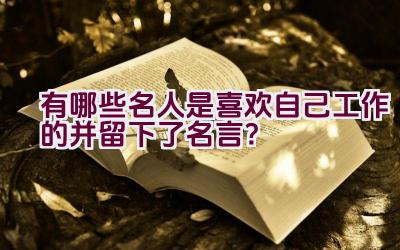 有哪些名人是喜欢自己工作的并留下了名言？插图
