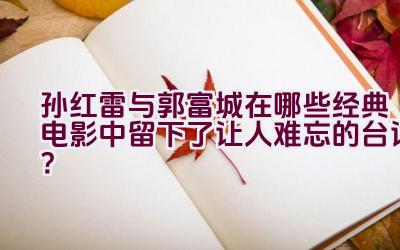 孙红雷与郭富城在哪些经典电影中留下了让人难忘的台词？插图