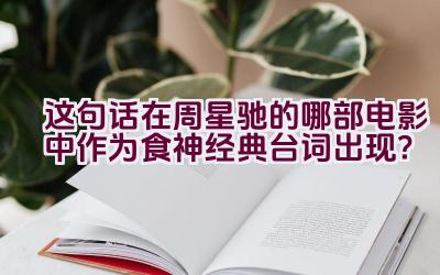 这句话在周星驰的哪部电影中作为食神经典台词出现？插图