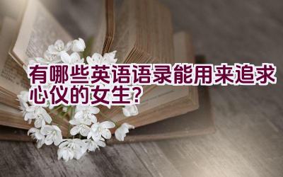 “有哪些英语语录能用来追求心仪的女生？”插图