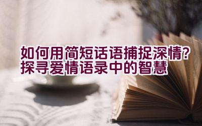 “如何用简短话语捕捉深情？探寻爱情语录中的智慧”插图