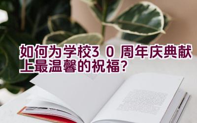 如何为学校30周年庆典献上最温馨的祝福？插图