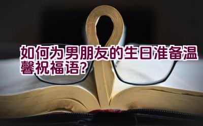 如何为男朋友的生日准备温馨祝福语？插图