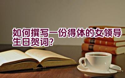 如何撰写一份得体的女领导生日贺词？插图